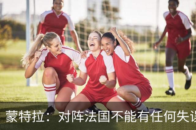 蒙特拉：对阵法国不能有任何失误，我们应当获得更佳结果