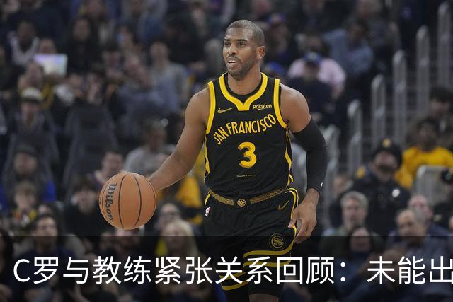 C罗与教练紧张关系回顾：未能出场引发争议